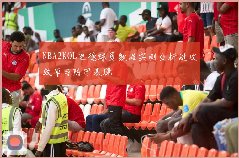 NBA2KOL里德球员数据实测分析进攻效率与防守表现
