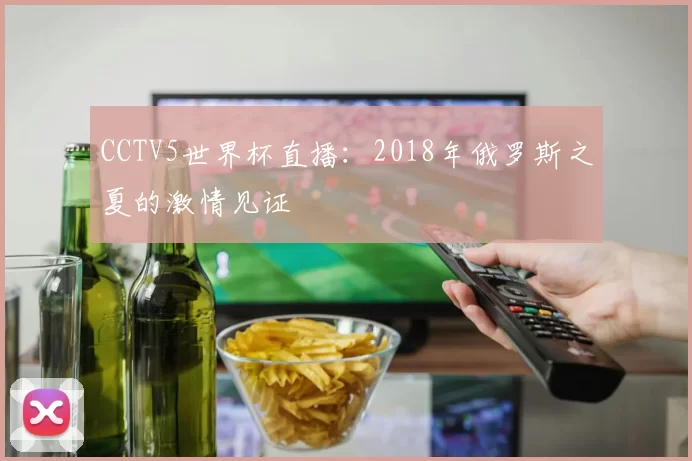 CCTV5世界杯直播:2018年俄罗斯之夏的激情见证