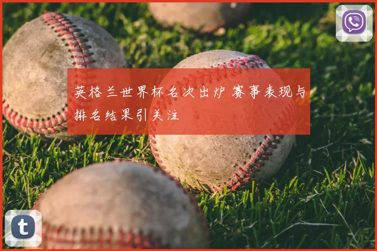英格兰世界杯名次出炉 赛事表现与排名结果引关注