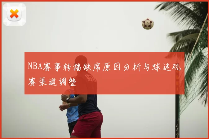 NBA赛事转播缺席原因分析与球迷观赛渠道调整