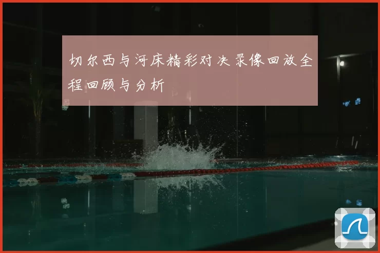 切尔西与河床精彩对决录像回放全程回顾与分析
