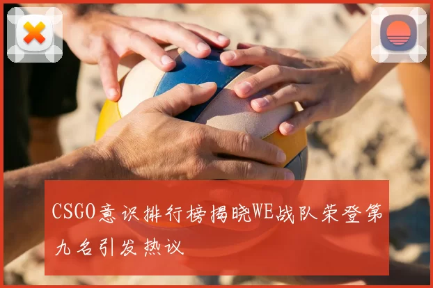 CSGO意识排行榜揭晓WE战队荣登第九名引发热议