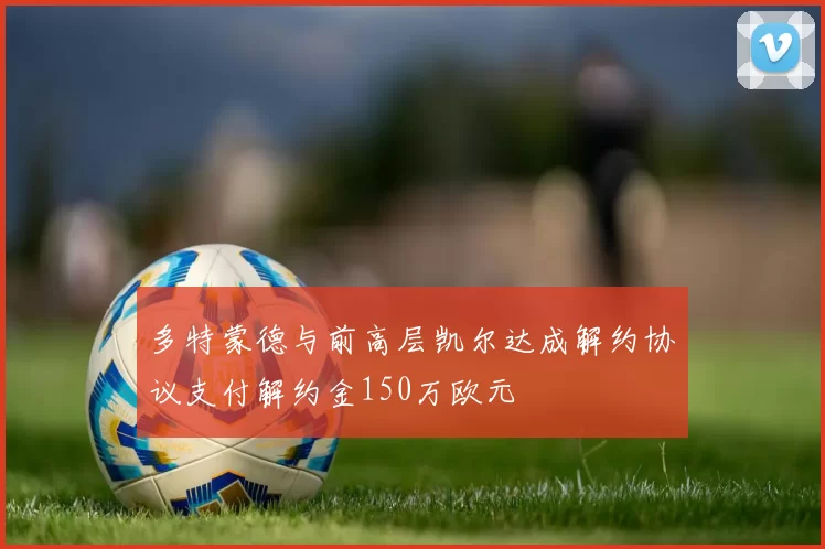 多特蒙德与前高层凯尔达成解约协议支付解约金150万欧元