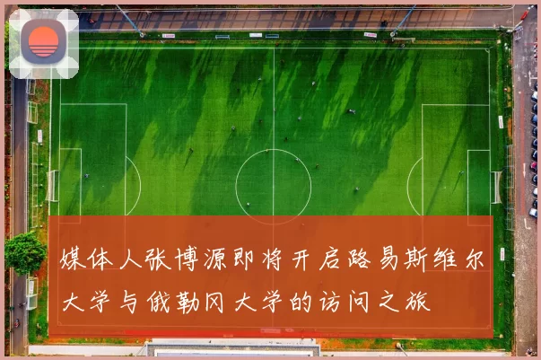 媒体人张博源即将开启路易斯维尔大学与俄勒冈大学的访问之旅