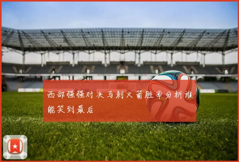 西部强强对决马刺火箭胜率分析谁能笑到最后