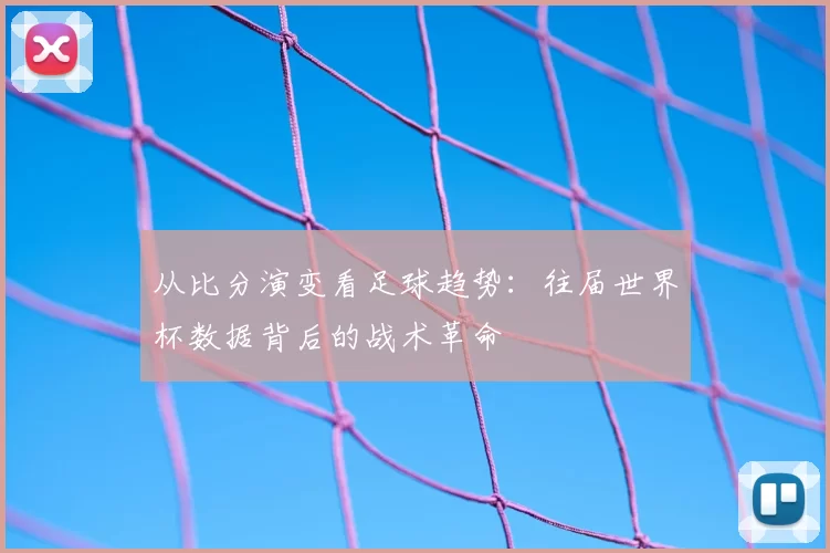 从比分演变看足球趋势：往届世界杯数据背后的战术革命