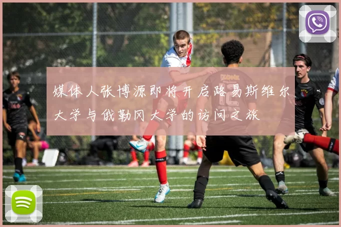 媒体人张博源即将开启路易斯维尔大学与俄勒冈大学的访问之旅