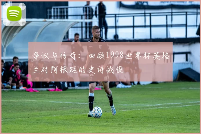 争议与传奇：回顾1998世界杯英格兰对阿根廷的史诗战役