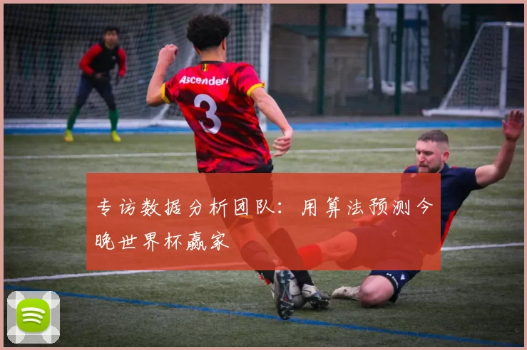 专访数据分析团队:用算法预测今晚世界杯赢家
