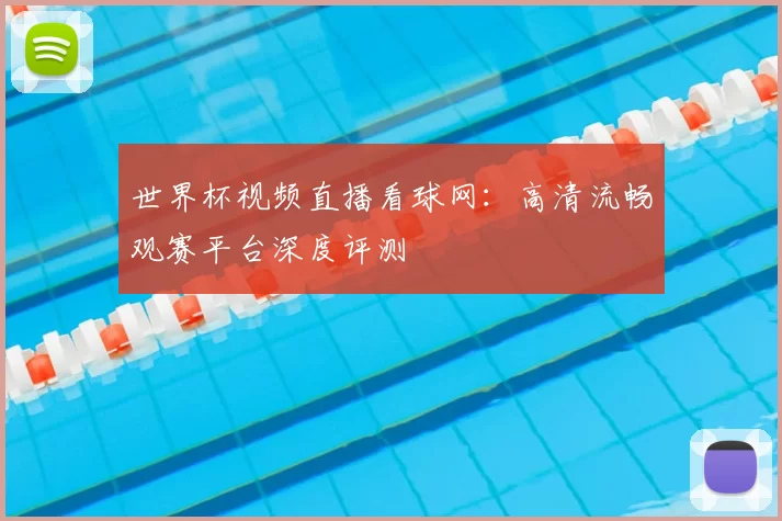 世界杯视频直播看球网：高清流畅观赛平台深度评测