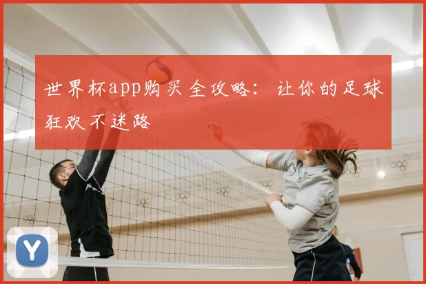 世界杯app购买全攻略:让你的足球狂欢不迷路