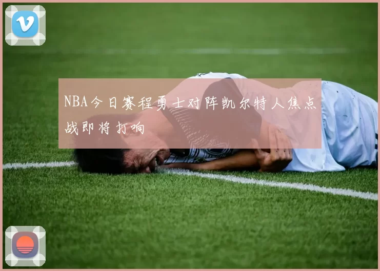 NBA今日赛程勇士对阵凯尔特人焦点战即将打响