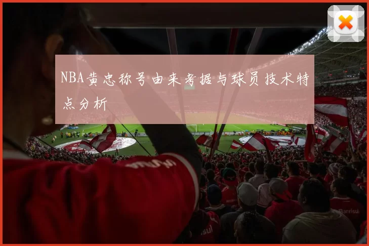 NBA黄忠称号由来考据与球员技术特点分析