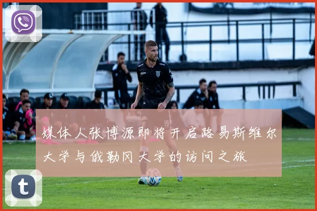 媒体人张博源即将开启路易斯维尔大学与俄勒冈大学的访问之旅