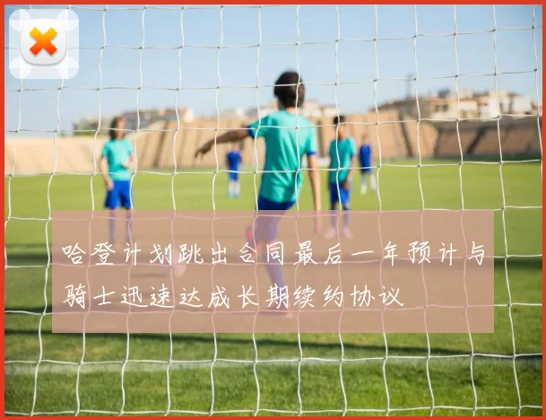 哈登计划跳出合同最后一年预计与骑士迅速达成长期续约协议