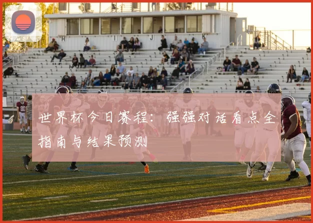 世界杯今日赛程:强强对话看点全指南与结果预测