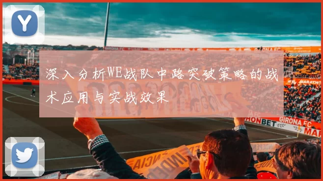 深入分析WE战队中路突破策略的战术应用与实战效果
