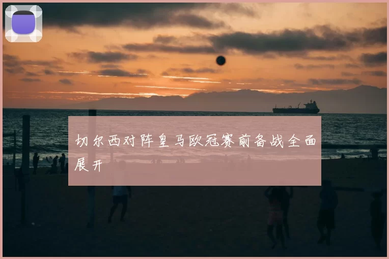 切尔西对阵皇马欧冠赛前备战全面展开