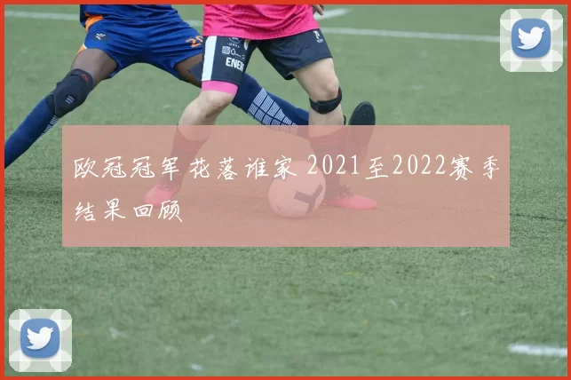 欧冠冠军花落谁家 2021至2022赛季结果回顾