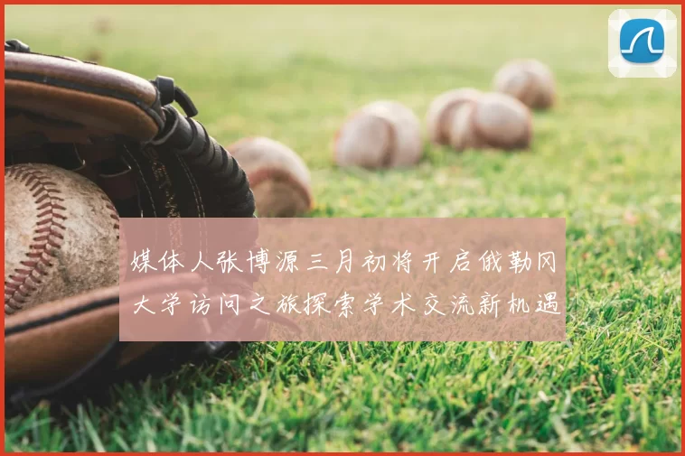 媒体人张博源三月初将开启俄勒冈大学访问之旅探索学术交流新机遇