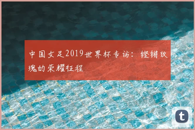 中国女足2019世界杯专访:铿锵玫瑰的荣耀征程