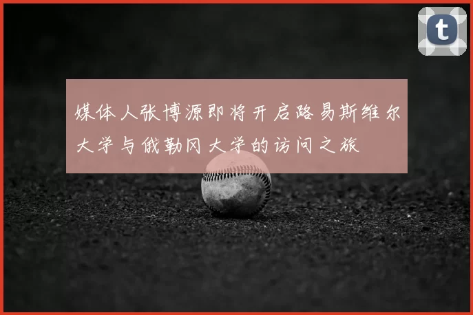媒体人张博源即将开启路易斯维尔大学与俄勒冈大学的访问之旅