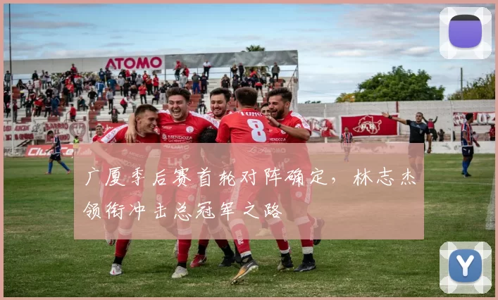 广厦季后赛首轮对阵确定，林志杰领衔冲击总冠军之路