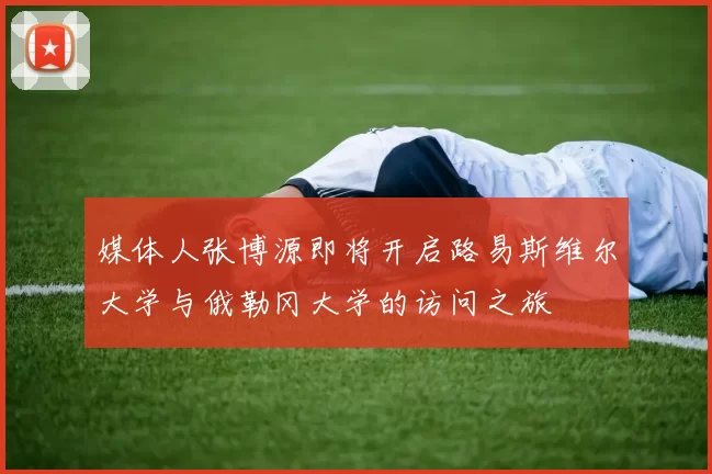 媒体人张博源即将开启路易斯维尔大学与俄勒冈大学的访问之旅