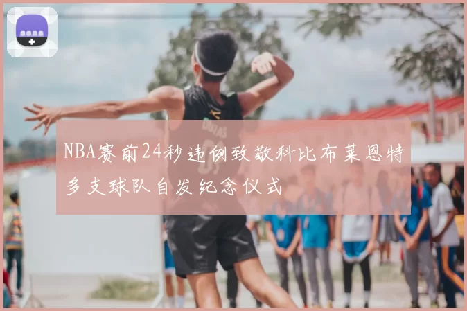 NBA赛前24秒违例致敬科比布莱恩特多支球队自发纪念仪式