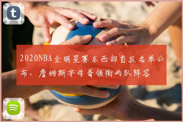 2020NBA全明星赛东西部首发名单公布，詹姆斯字母哥领衔两队阵容
