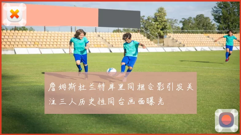 詹姆斯杜兰特库里同框合影引发关注三人历史性同台画面曝光