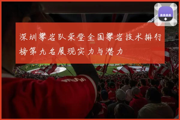 深圳攀岩队荣登全国攀岩技术排行榜第九名展现实力与潜力