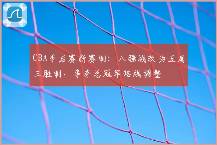 CBA季后赛新赛制：八强战改为五局三胜制，争夺总冠军路线调整