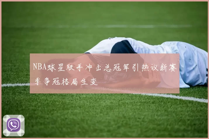 NBA球星联手冲击总冠军引热议新赛季争冠格局生变