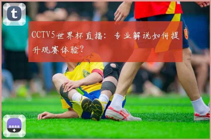 CCTV5世界杯直播:专业解说如何提升观赛体验?