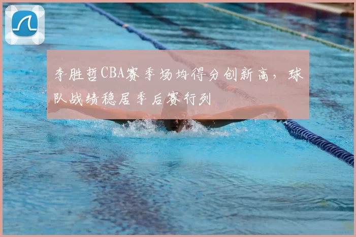 李胜哲CBA赛季场均得分创新高,球队战绩稳居季后赛行列