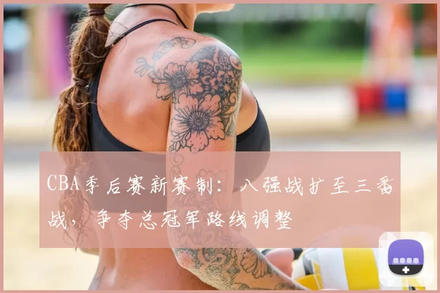 CBA季后赛新赛制：八强战扩至三番战，争夺总冠军路线调整