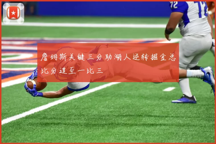 詹姆斯关键三分助湖人逆转掘金总比分追至一比三
