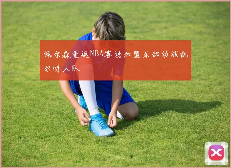 佩尔森重返NBA赛场加盟东部劲旅凯尔特人队