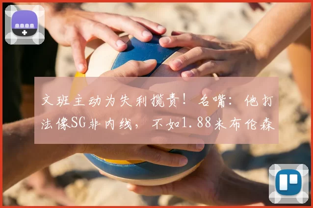 文班主动为失利揽责!名嘴:他打法像SG非内线,不如1.88米布伦森