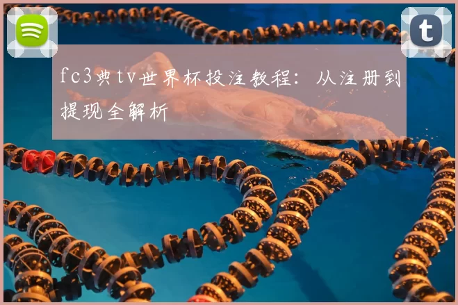 fc3典tv世界杯投注教程:从注册到提现全解析