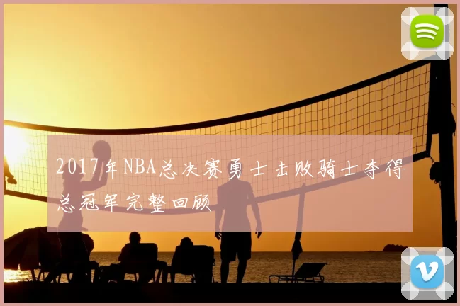 2017年NBA总决赛勇士击败骑士夺得总冠军完整回顾