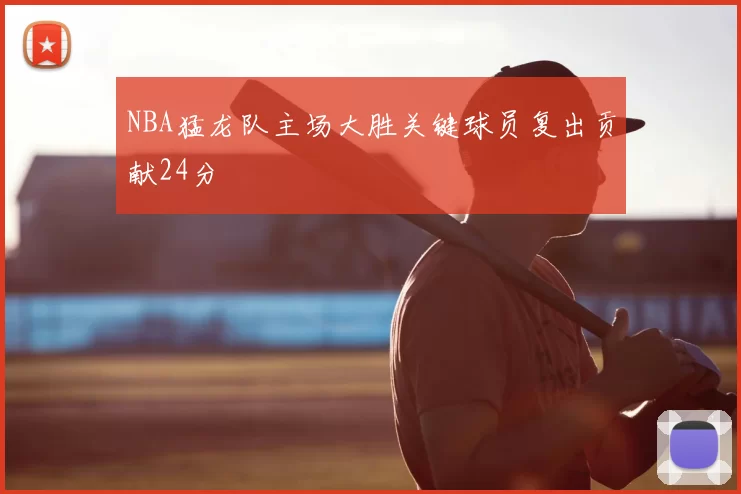 NBA猛龙队主场大胜关键球员复出贡献24分
