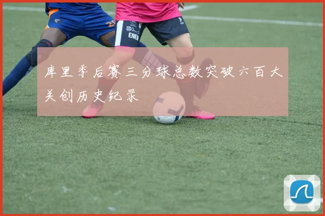 库里季后赛三分球总数突破六百大关创历史纪录