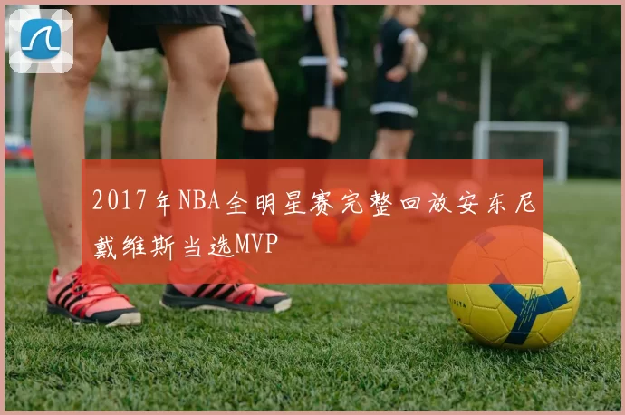 2017年NBA全明星赛完整回放安东尼戴维斯当选MVP