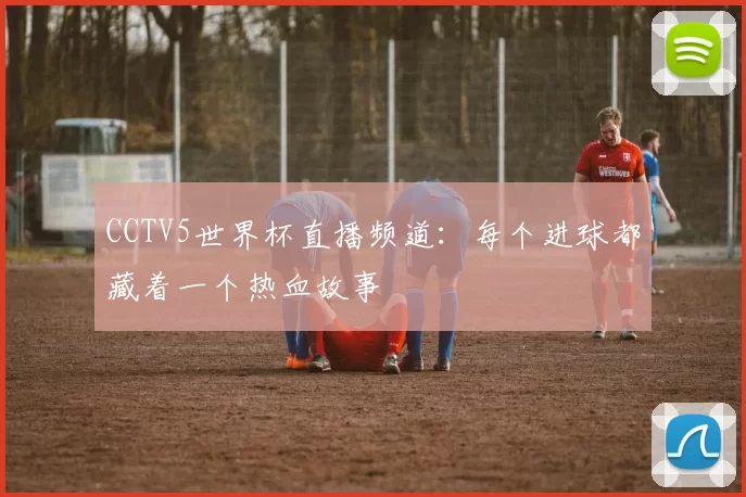 CCTV5世界杯直播频道:每个进球都藏着一个热血故事