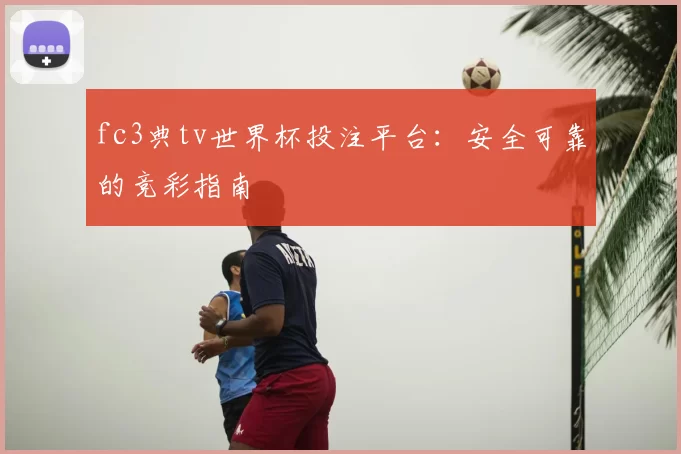 fc3典tv世界杯投注平台:安全可靠的竞彩指南