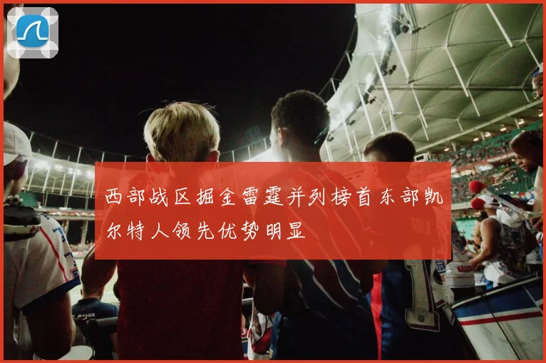 西部战区掘金雷霆并列榜首东部凯尔特人领先优势明显