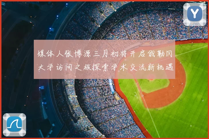 媒体人张博源三月初将开启俄勒冈大学访问之旅探索学术交流新机遇