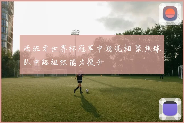 西班牙世界杯冠军中场亮相 聚焦球队中路组织能力提升